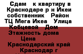 Сдам 1-к квартиру в Краснодаре р-н Икеи, собственник › Район ­ ТЦ Мега Икеа › Улица ­ Кобцевой › Дом ­ 1 › Этажность дома ­ 5 › Цена ­ 12 000 - Краснодарский край, Краснодар г. Недвижимость » Квартиры аренда   . Краснодарский край,Краснодар г.